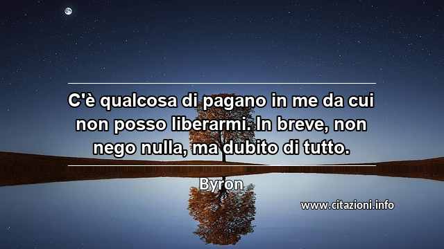 “C'è qualcosa di pagano in me da cui non posso liberarmi. In breve, non nego nulla, ma dubito di tutto.”