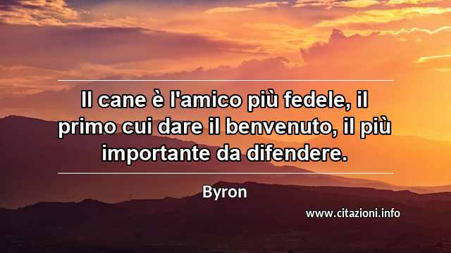 “Il cane è l'amico più fedele, il primo cui dare il benvenuto, il più importante da difendere.”