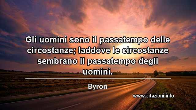 “Gli uomini sono il passatempo delle circostanze; laddove le circostanze sembrano il passatempo degli uomini.”