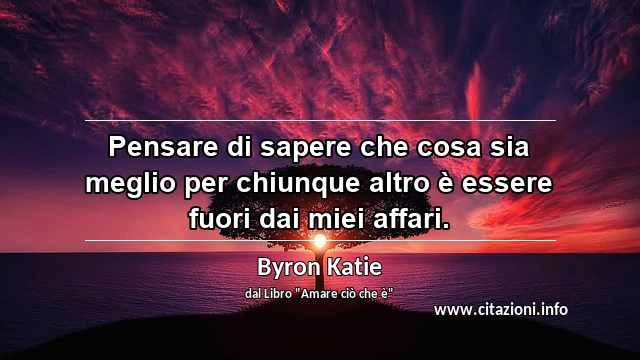 “Pensare di sapere che cosa sia meglio per chiunque altro è essere fuori dai miei affari.”