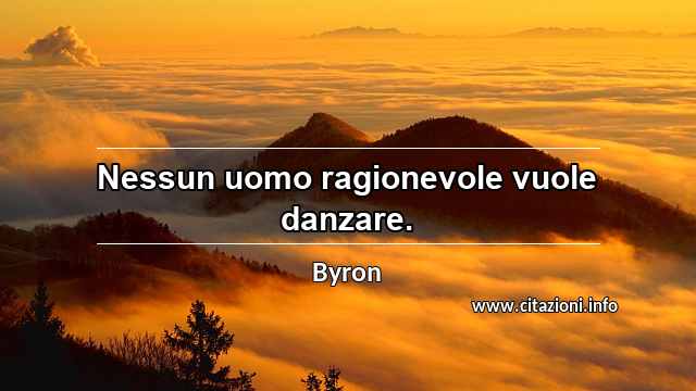 “Nessun uomo ragionevole vuole danzare.”