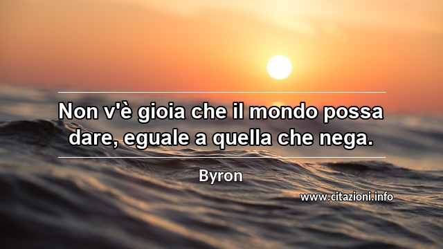 “Non v'è gioia che il mondo possa dare, eguale a quella che nega.”