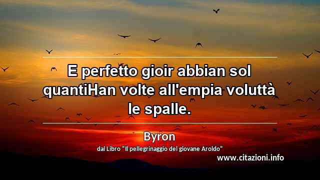 “E perfetto gioir abbian sol quantiHan volte all'empia voluttà le spalle.”