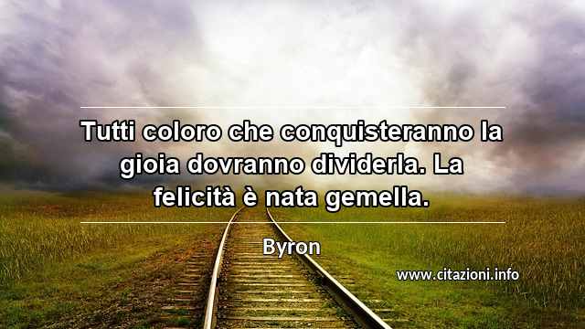 “Tutti coloro che conquisteranno la gioia dovranno dividerla. La felicità è nata gemella.”