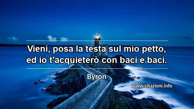 “Vieni, posa la testa sul mio petto, ed io t'acquieterò con baci e baci.”