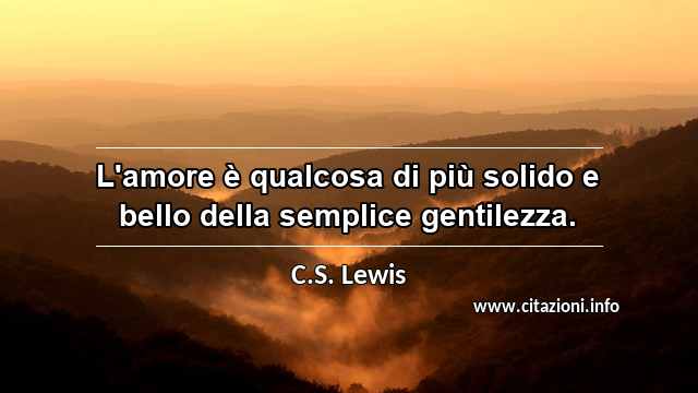 “L'amore è qualcosa di più solido e bello della semplice gentilezza.”