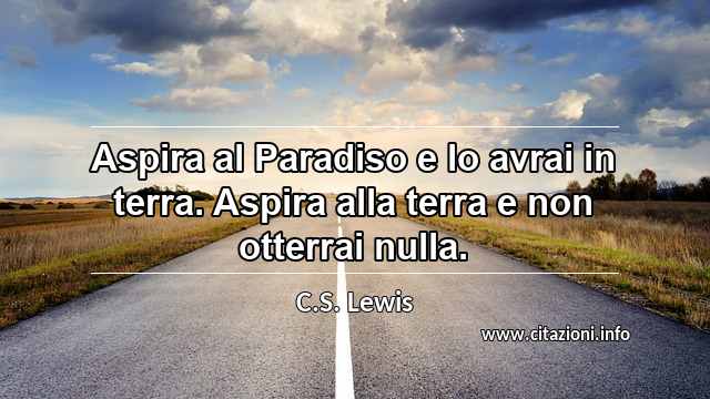 “Aspira al Paradiso e lo avrai in terra. Aspira alla terra e non otterrai nulla.”