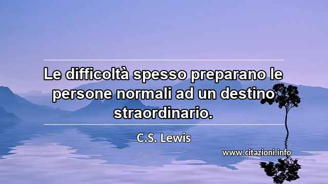 “Le difficoltà spesso preparano le persone normali ad un destino straordinario.”