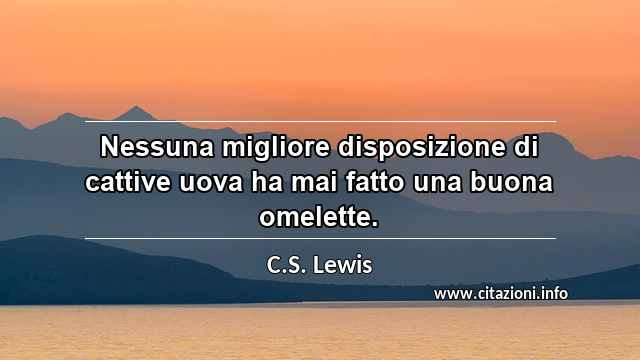 “Nessuna migliore disposizione di cattive uova ha mai fatto una buona omelette.”
