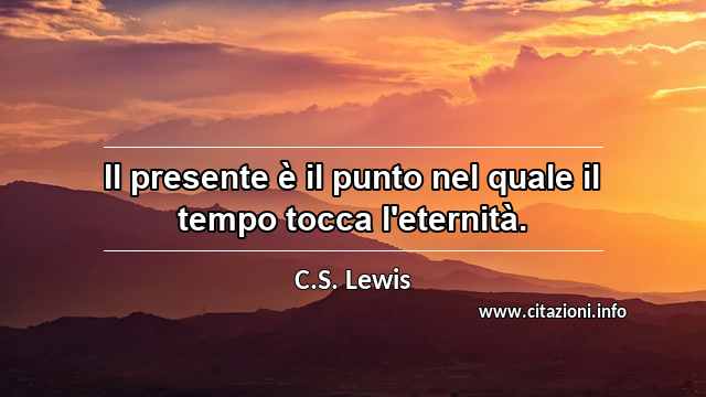 “Il presente è il punto nel quale il tempo tocca l'eternità.”
