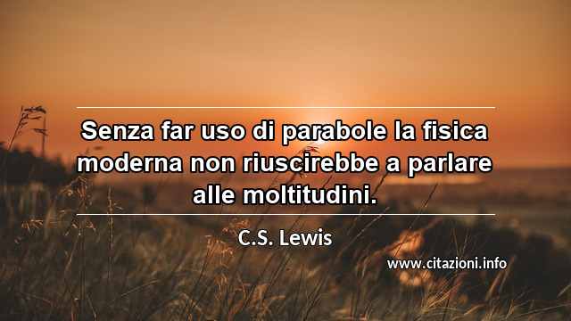 “Senza far uso di parabole la fisica moderna non riuscirebbe a parlare alle moltitudini.”