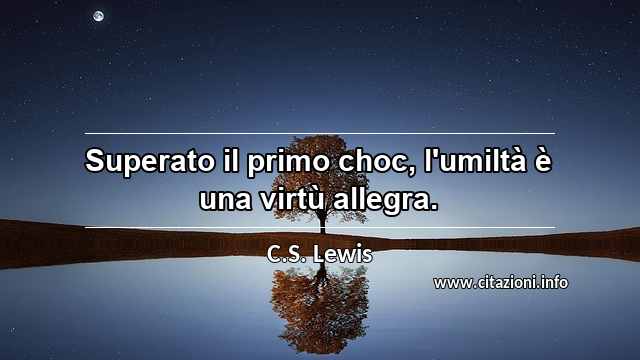 “Superato il primo choc, l'umiltà è una virtù allegra.”