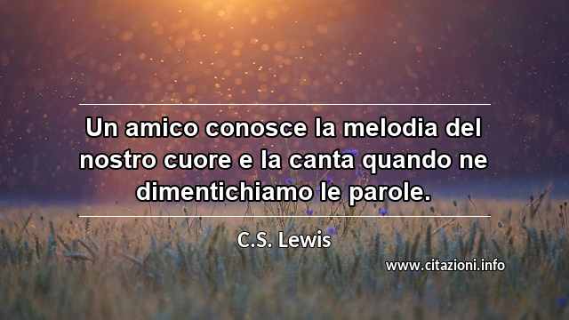 “Un amico conosce la melodia del nostro cuore e la canta quando ne dimentichiamo le parole.”