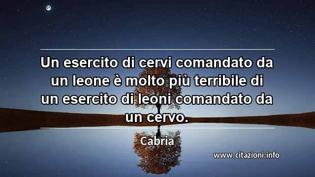 “Un esercito di cervi comandato da un leone è molto più terribile di un esercito di leoni comandato da un cervo.”