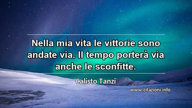 “Nella mia vita le vittorie sono andate via. Il tempo porterà via anche le sconfitte. ”