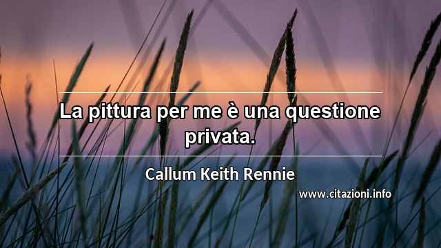 “La pittura per me è una questione privata.”