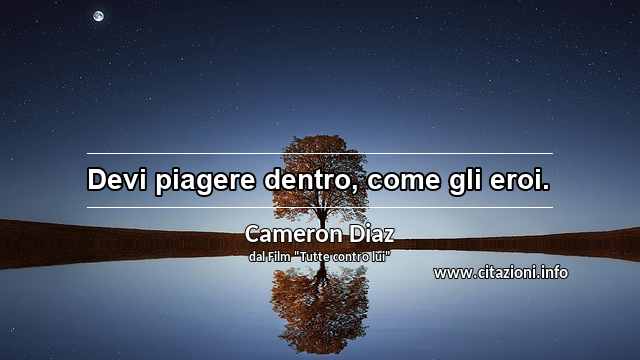 “Devi piagere dentro, come gli eroi.”
