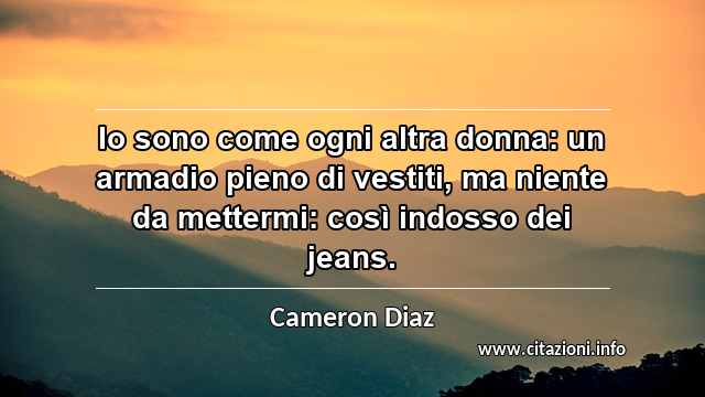 “Io sono come ogni altra donna: un armadio pieno di vestiti, ma niente da mettermi: così indosso dei jeans.”