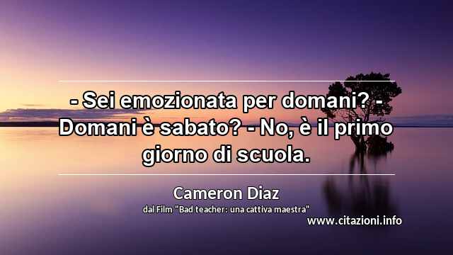 “- Sei emozionata per domani? - Domani è sabato? - No, è il primo giorno di scuola.”