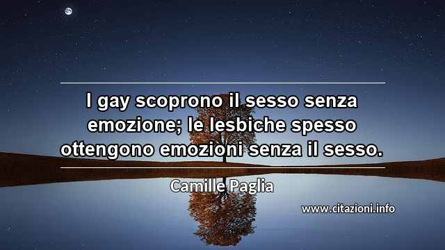 “I gay scoprono il sesso senza emozione; le lesbiche spesso ottengono emozioni senza il sesso.”
