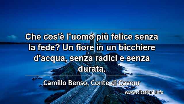 “Che cos'è l'uomo più felice senza la fede? Un fiore in un bicchiere d'acqua, senza radici e senza durata.”