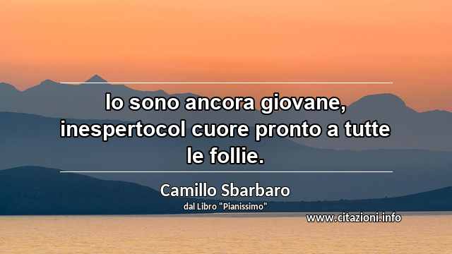 “Io sono ancora giovane, inespertocol cuore pronto a tutte le follie.”