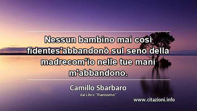 “Nessun bambino mai così fidentes'abbandonò sul seno della madrecom'io nelle tue mani m'abbandono.”