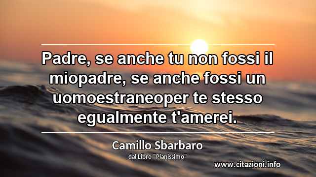 “Padre, se anche tu non fossi il miopadre, se anche fossi un uomoestraneoper te stesso egualmente t'amerei.”