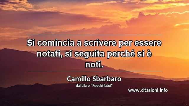 “Si comincia a scrivere per essere notati, si seguita perché si è noti.”
