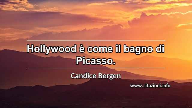 “Hollywood è come il bagno di Picasso.”