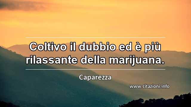 “Coltivo il dubbio ed è più rilassante della marijuana.”
