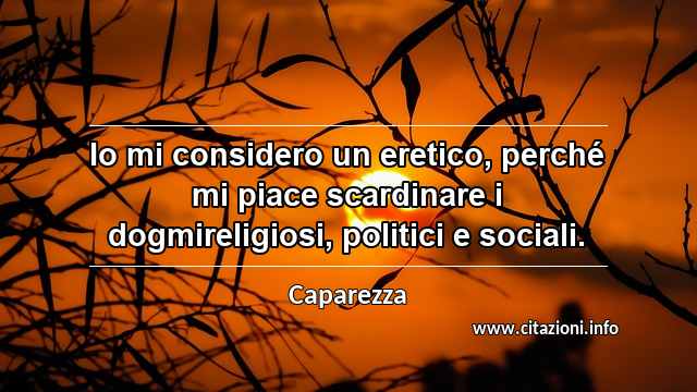 “Io mi considero un eretico, perché mi piace scardinare i dogmireligiosi, politici e sociali.”