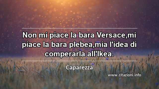 “Non mi piace la bara Versace,mi piace la bara plebea,mia l'idea di comperarla all'Ikea.”