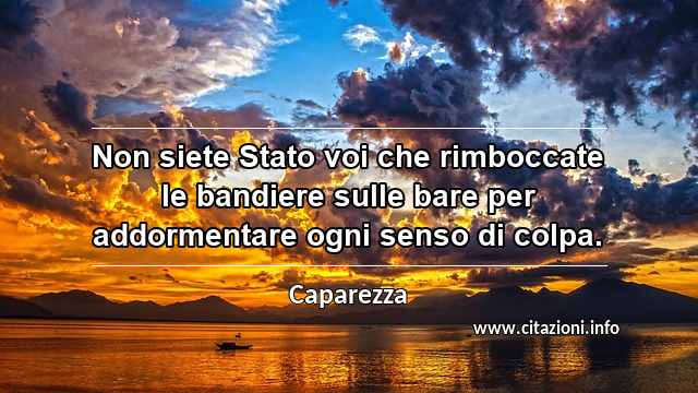 “Non siete Stato voi che rimboccate le bandiere sulle bare per addormentare ogni senso di colpa.”
