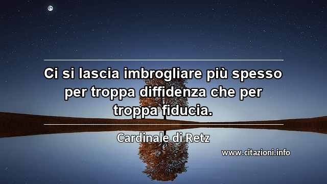 “Ci si lascia imbrogliare più spesso per troppa diffidenza che per troppa fiducia.”