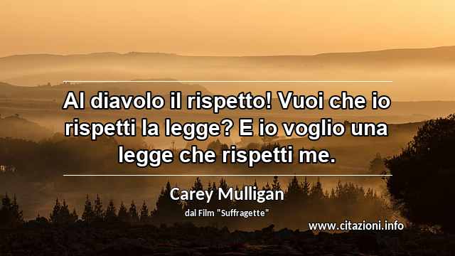 “Al diavolo il rispetto! Vuoi che io rispetti la legge? E io voglio una legge che rispetti me.”