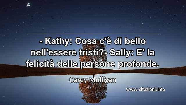 “- Kathy: Cosa c'è di bello nell'essere tristi?- Sally: E' la felicità delle persone profonde.”