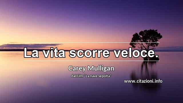 “La vita scorre veloce.”