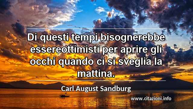“Di questi tempi bisognerebbe essereottimisti per aprire gli occhi quando ci si sveglia la mattina.”