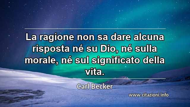 “La ragione non sa dare alcuna risposta né su Dio, né sulla morale, né sul significato della vita.”