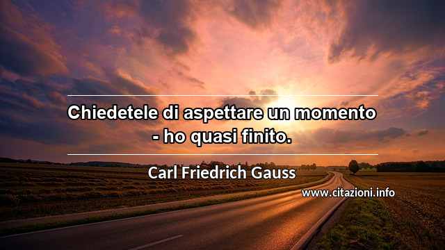 “Chiedetele di aspettare un momento - ho quasi finito.”