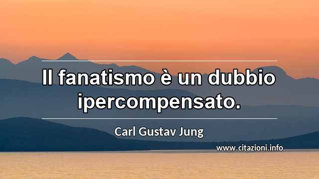 “Il fanatismo è un dubbio ipercompensato.”