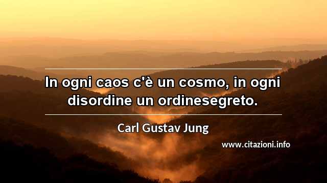 “In ogni caos c'è un cosmo, in ogni disordine un ordinesegreto.”