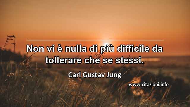 “Non vi è nulla di più difficile da tollerare che se stessi.”