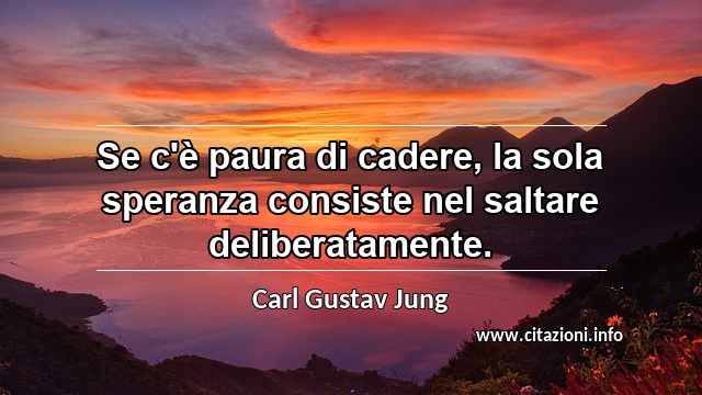 “Se c'è paura di cadere, la sola speranza consiste nel saltare deliberatamente.”