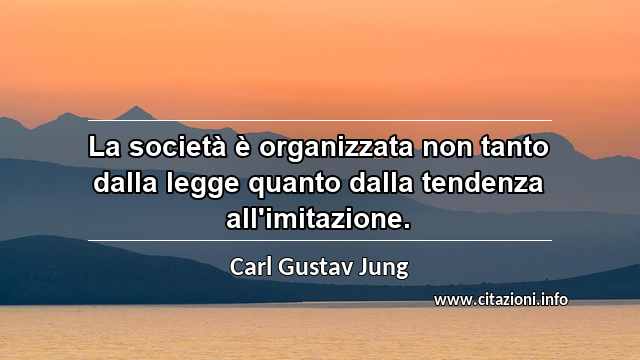 “La società è organizzata non tanto dalla legge quanto dalla tendenza all'imitazione.”