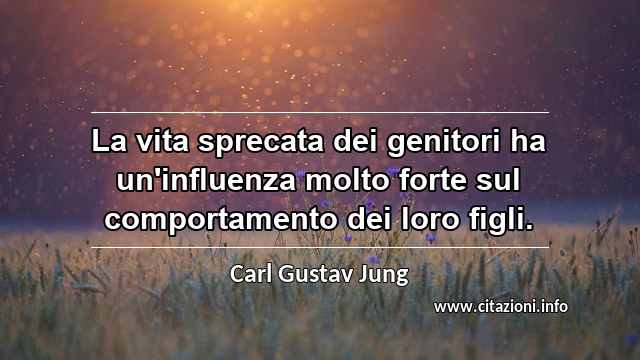 “La vita sprecata dei genitori ha un'influenza molto forte sul comportamento dei loro figli.”