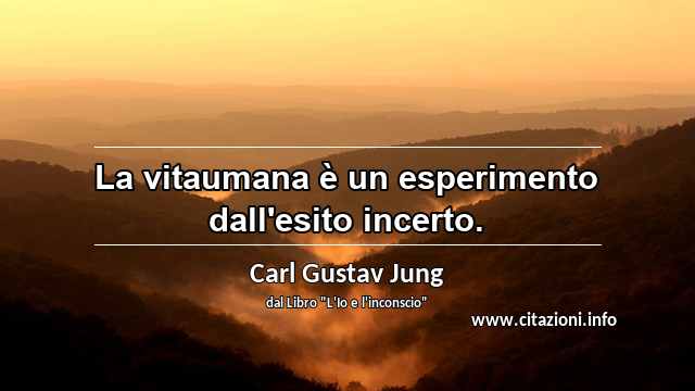 “La vitaumana è un esperimento dall'esito incerto.”