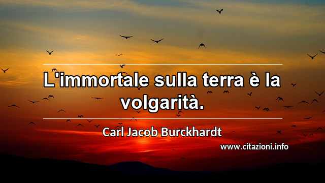 “L'immortale sulla terra è la volgarità.”