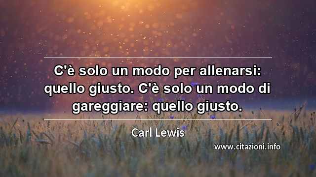 “C'è solo un modo per allenarsi: quello giusto. C'è solo un modo di gareggiare: quello giusto.”